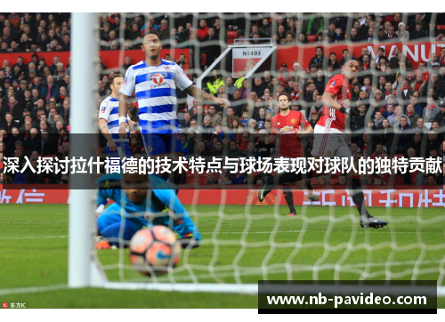深入探讨拉什福德的技术特点与球场表现对球队的独特贡献