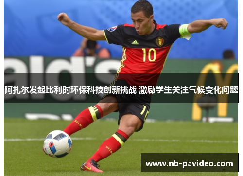阿扎尔发起比利时环保科技创新挑战 激励学生关注气候变化问题