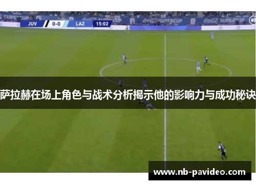 萨拉赫在场上角色与战术分析揭示他的影响力与成功秘诀