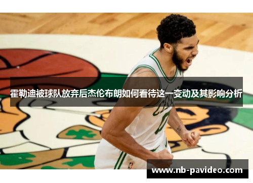 霍勒迪被球队放弃后杰伦布朗如何看待这一变动及其影响分析