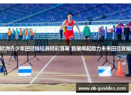 欧洲青少年田径锦标赛精彩落幕 新星崛起助力未来田径发展