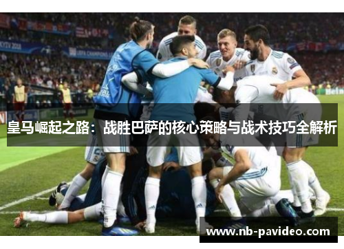 皇马崛起之路：战胜巴萨的核心策略与战术技巧全解析