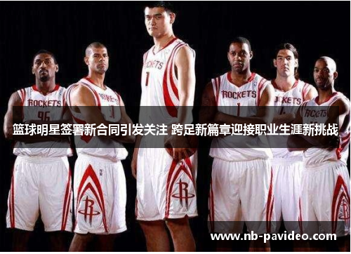 篮球明星签署新合同引发关注 跨足新篇章迎接职业生涯新挑战
