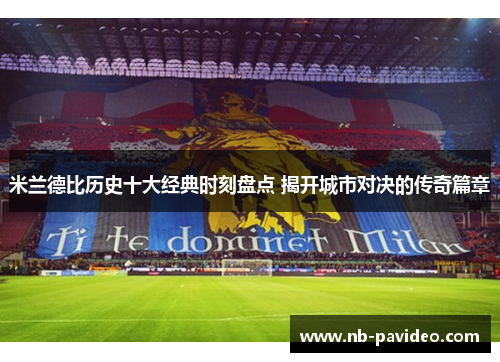 米兰德比历史十大经典时刻盘点 揭开城市对决的传奇篇章