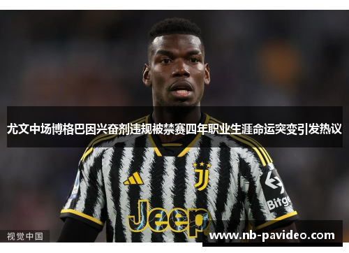 尤文中场博格巴因兴奋剂违规被禁赛四年职业生涯命运突变引发热议