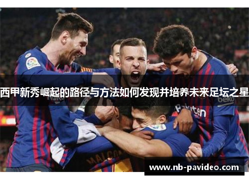 西甲新秀崛起的路径与方法如何发现并培养未来足坛之星