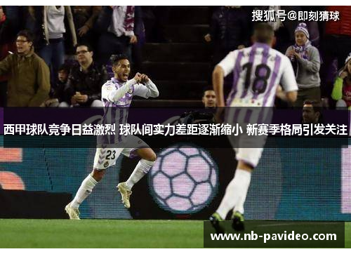 西甲球队竞争日益激烈 球队间实力差距逐渐缩小 新赛季格局引发关注