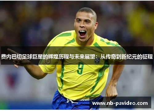 费内巴切足球巨星的辉煌历程与未来展望：从传奇到新纪元的征程