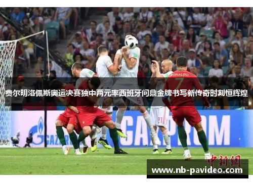 费尔明洛佩斯奥运决赛独中两元率西班牙问鼎金牌书写新传奇时刻恒辉煌