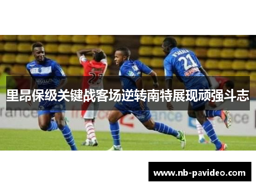 里昂保级关键战客场逆转南特展现顽强斗志