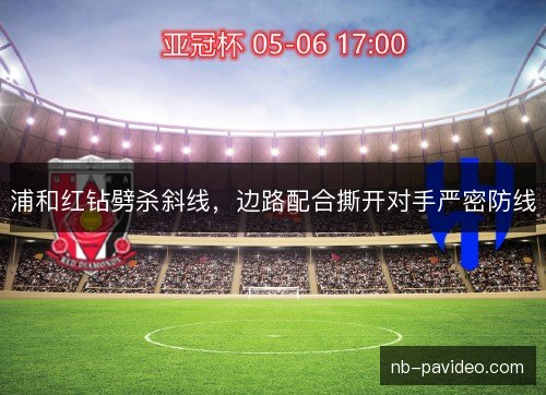 浦和红钻劈杀斜线，边路配合撕开对手严密防线